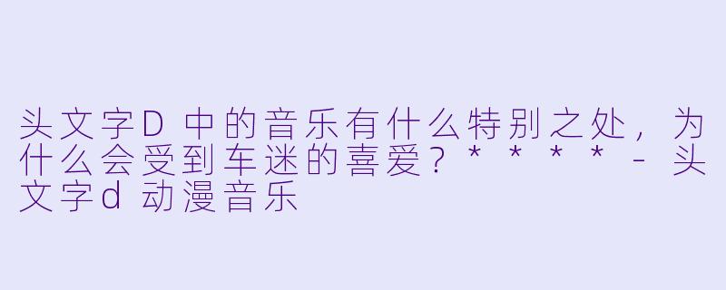 头文字D中的音乐有什么特别之处,为什么会受到车迷的喜爱?****
