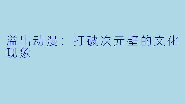 溢出动漫：打破次元壁的文化现象