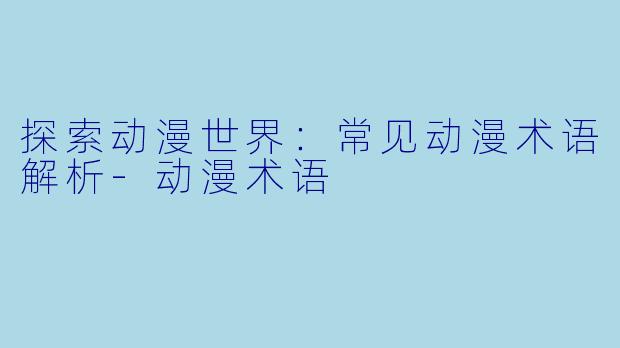 探索动漫世界：常见动漫术语解析