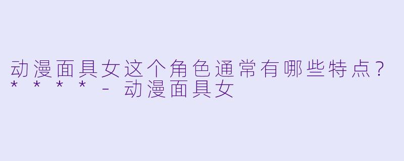 动漫面具女这个角色通常有哪些特点?****