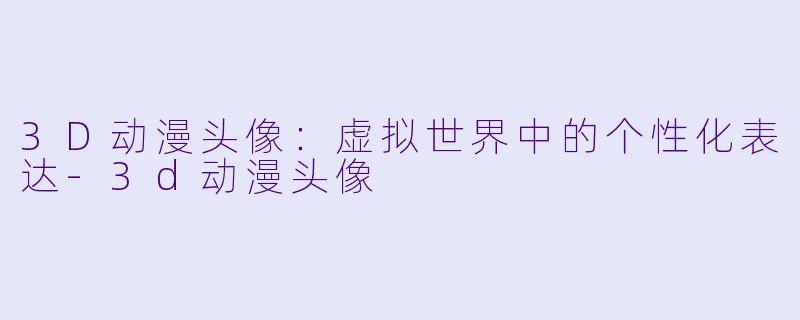 3D动漫头像：虚拟世界中的个性化表达-3d动漫头像