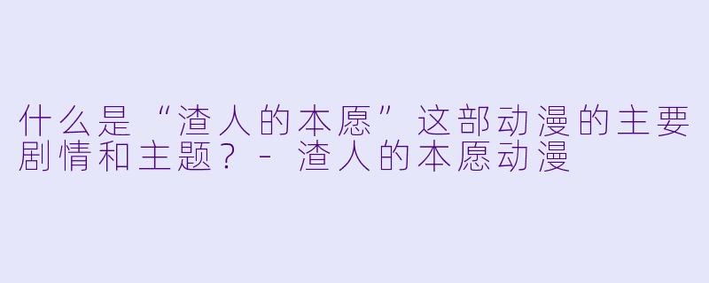 什么是“渣人的本愿”这部动漫的主要剧情和主题?
