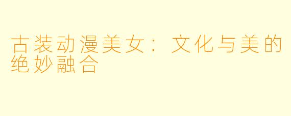 古装动漫美女:文化与美的绝妙融合