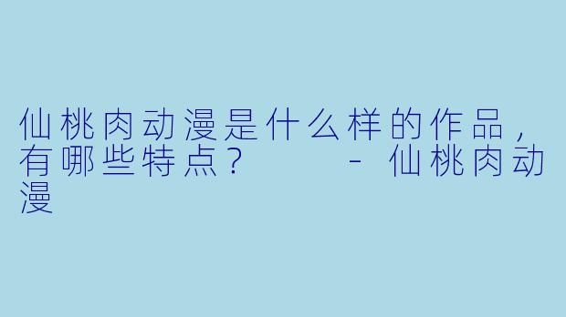 仙桃肉动漫是什么样的作品,有哪些特点?