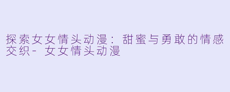 探索女女情头动漫：甜蜜与勇敢的情感交织-女女情头动漫
