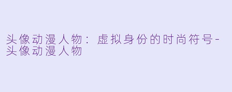 头像动漫人物:虚拟身份的时尚符号