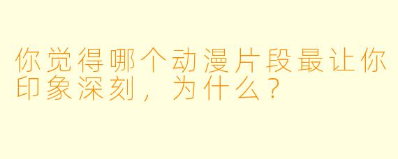 你觉得哪个动漫片段最让你印象深刻,为什么?