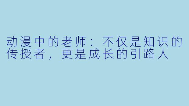 动漫中的老师:不仅是知识的传授者,更是成长的引路人