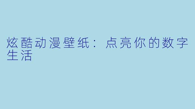 炫酷动漫壁纸：点亮你的数字生活