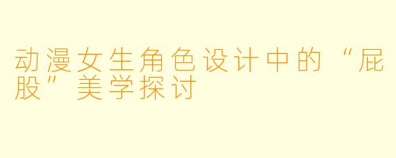 动漫女生角色设计中的“屁股”美学探讨
