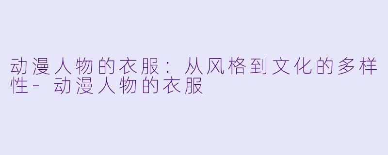 动漫人物的衣服：从风格到文化的多样性-动漫人物的衣服