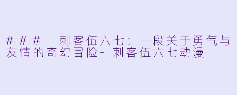 ### 刺客伍六七：一段关于勇气与友情的奇幻冒险