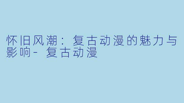 怀旧风潮:复古动漫的魅力与影响