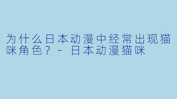 为什么日本动漫中经常出现猫咪角色？-日本动漫猫咪