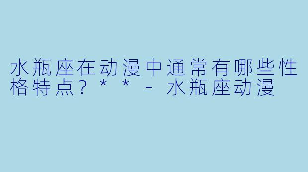 水瓶座在动漫中通常有哪些性格特点?**