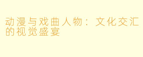 动漫与戏曲人物:文化交汇的视觉盛宴