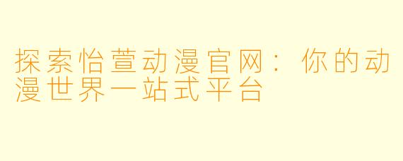 探索怡萱动漫官网:你的动漫世界一站式平台