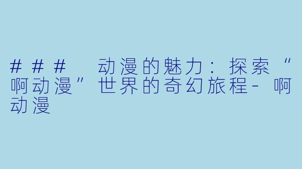 ### 动漫的魅力：探索“啊动漫”世界的奇幻旅程-啊动漫