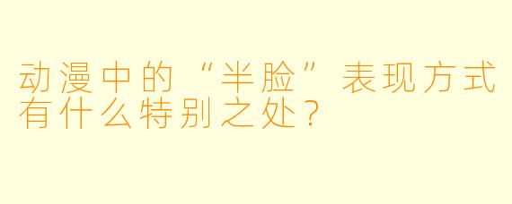 动漫中的“半脸”表现方式有什么特别之处?