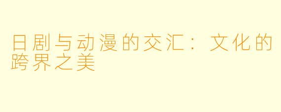 日剧与动漫的交汇：文化的跨界之美