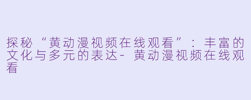 探秘“黄动漫视频在线观看”:丰富的文化与多元的表达