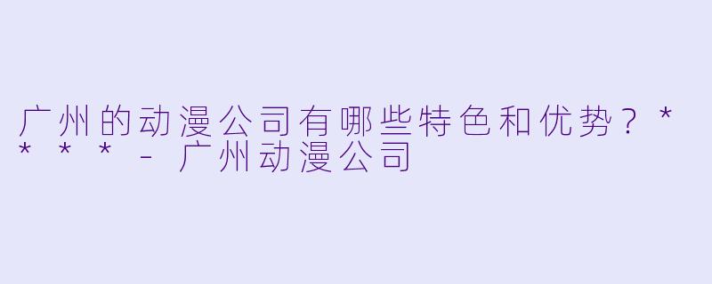 广州的动漫公司有哪些特色和优势?****