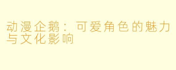 动漫企鹅:可爱角色的魅力与文化影响