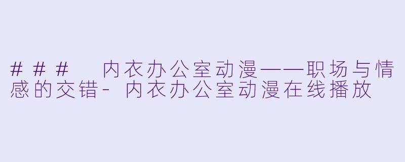 ### 内衣办公室动漫——职场与情感的交错-内衣办公室动漫在线播放