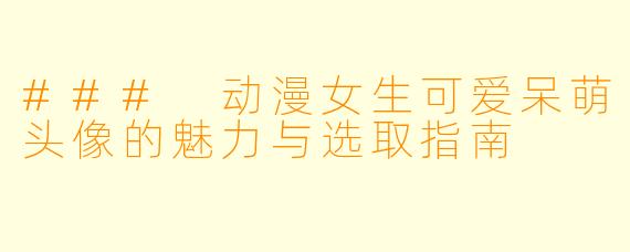 ### 动漫女生可爱呆萌头像的魅力与选取指南
