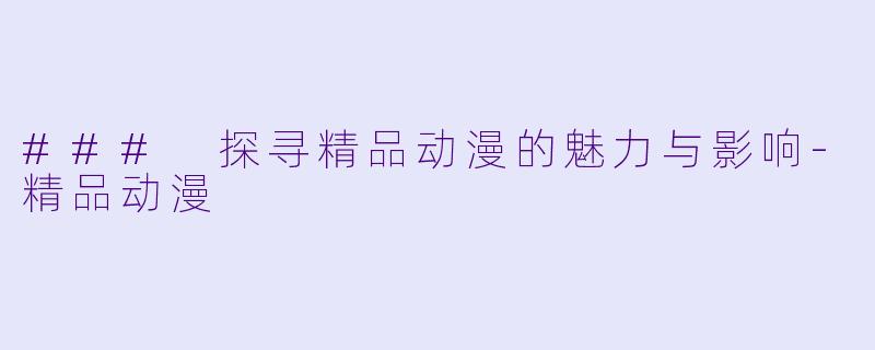 ### 探寻精品动漫的魅力与影响-精品动漫