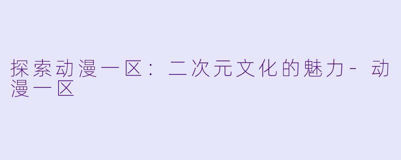 探索动漫一区：二次元文化的魅力-动漫一区