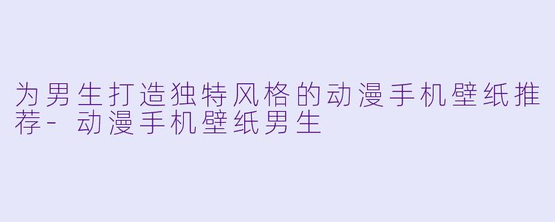 为男生打造独特风格的动漫手机壁纸推荐-动漫手机壁纸男生