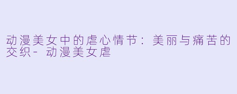 动漫美女中的虐心情节：美丽与痛苦的交织-动漫美女虐