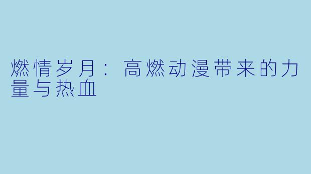 燃情岁月：高燃动漫带来的力量与热血