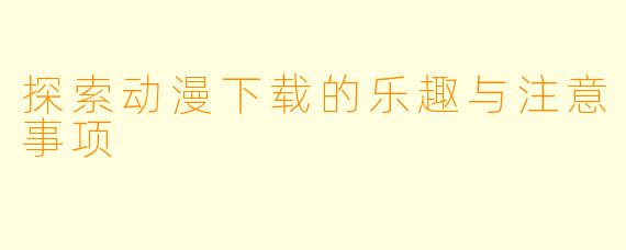 探索动漫下载的乐趣与注意事项