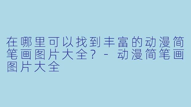 在哪里可以找到丰富的动漫简笔画图片大全?