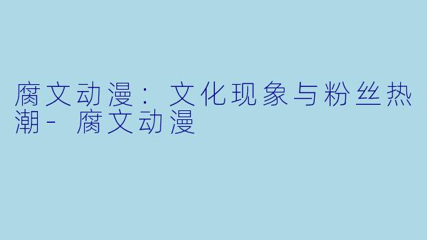 腐文动漫：文化现象与粉丝热潮-腐文动漫