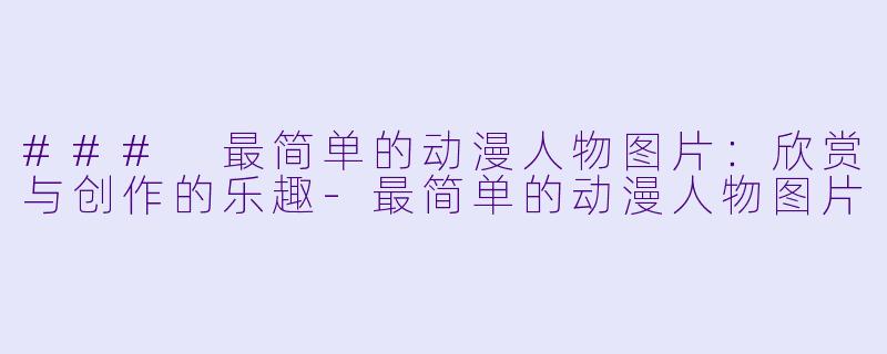 ### 最简单的动漫人物图片：欣赏与创作的乐趣-最简单的动漫人物图片