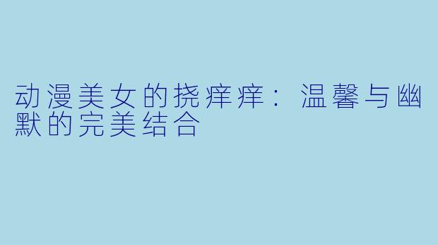 动漫美女的挠痒痒:温馨与幽默的完美结合