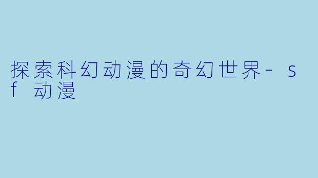 探索科幻动漫的奇幻世界-sf动漫