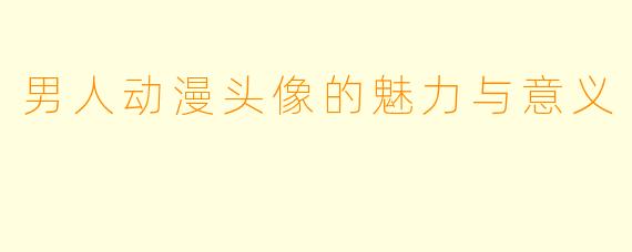 男人动漫头像的魅力与意义