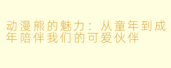 动漫熊的魅力：从童年到成年陪伴我们的可爱伙伴