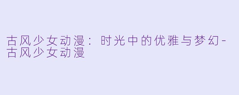 古风少女动漫:时光中的优雅与梦幻