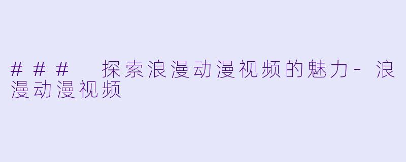 ### 探索浪漫动漫视频的魅力-浪漫动漫视频