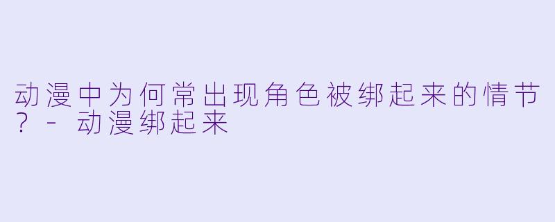 动漫中为何常出现角色被绑起来的情节？