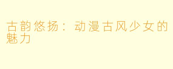 古韵悠扬:动漫古风少女的魅力