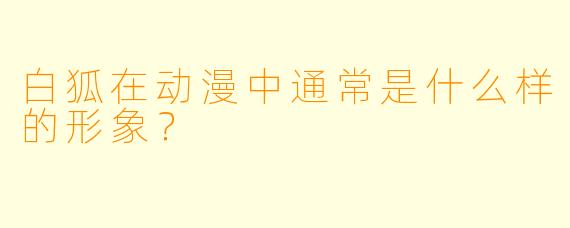 白狐在动漫中通常是什么样的形象？  