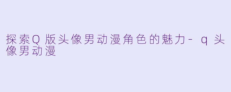 探索Q版头像男动漫角色的魅力