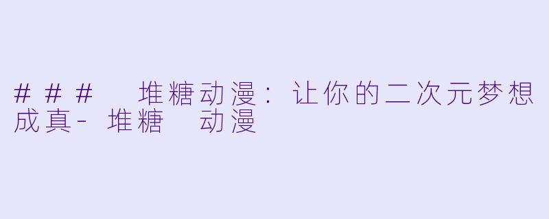 ### 堆糖动漫：让你的二次元梦想成真-堆糖 动漫
