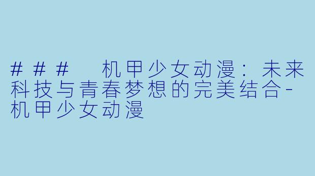### 机甲少女动漫：未来科技与青春梦想的完美结合-机甲少女动漫